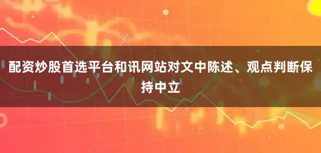 配资炒股首选平台和讯网站对文中陈述、观点判断保持中立