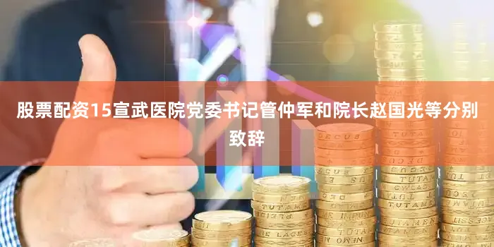 股票配资15宣武医院党委书记管仲军和院长赵国光等分别致辞