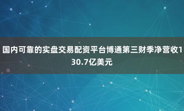 国内可靠的实盘交易配资平台博通第三财季净营收130.7亿美元