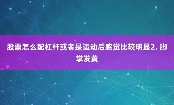 股票怎么配杠杆或者是运动后感觉比较明显2. 脚掌发黄