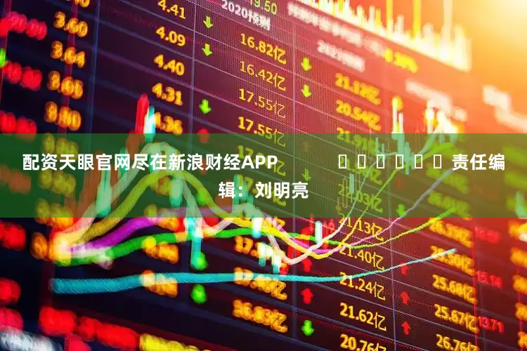 配资天眼官网尽在新浪财经APP            						责任编辑：刘明亮