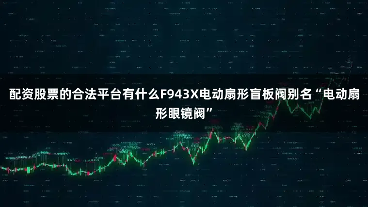配资股票的合法平台有什么F943X电动扇形盲板阀别名“电动扇形眼镜阀”