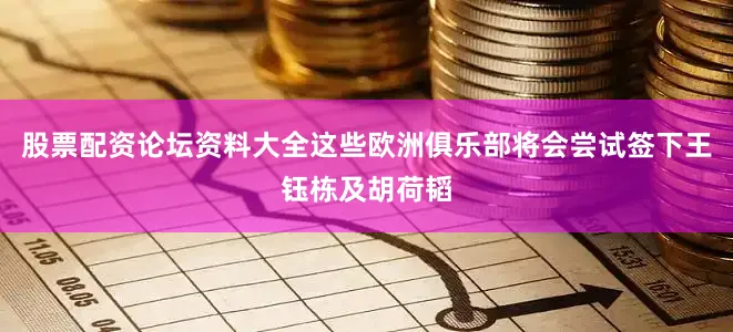 股票配资论坛资料大全这些欧洲俱乐部将会尝试签下王钰栋及胡荷韬