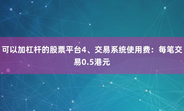 可以加杠杆的股票平台4、交易系统使用费：每笔交易0.5港元